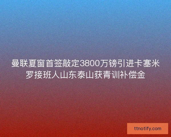 曼联夏窗首签敲定3800万镑引进卡塞米罗接班人山东泰山获青训补偿金