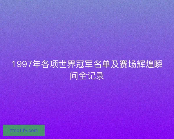 1997年各项世界冠军名单及赛场辉煌瞬间全记录