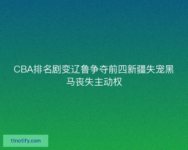 CBA排名剧变辽鲁争夺前四新疆失宠黑马丧失主动权