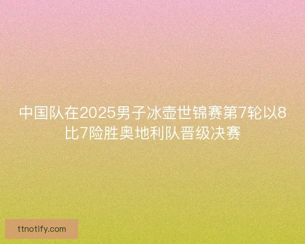 中国队在2025男子冰壶世锦赛第7轮以8比7险胜奥地利队晋级决赛