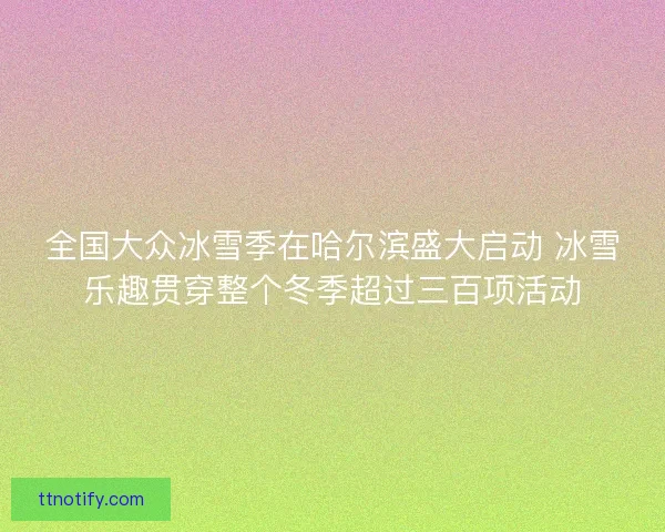 全国大众冰雪季在哈尔滨盛大启动 冰雪乐趣贯穿整个冬季超过三百项活动