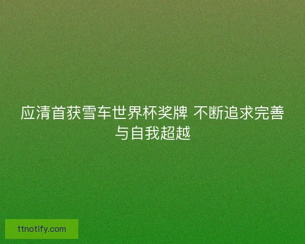 应清首获雪车世界杯奖牌 不断追求完善与自我超越