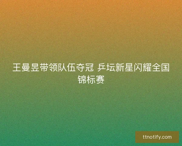 王曼昱带领队伍夺冠 乒坛新星闪耀全国锦标赛 王曼昱带领队伍夺冠 乒坛新星闪耀全国锦标赛