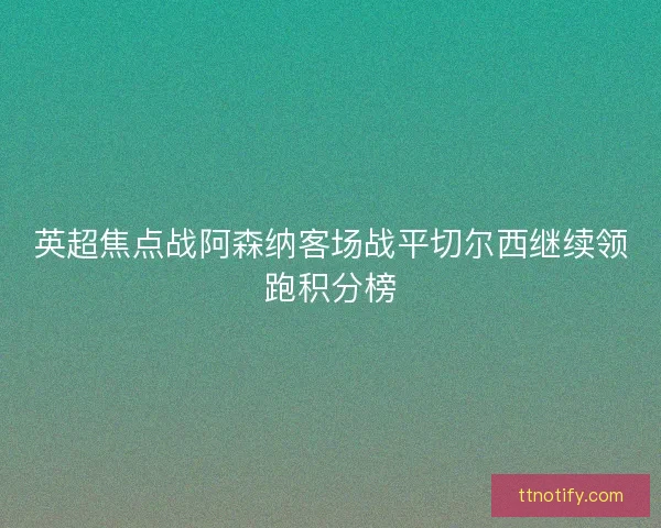 英超焦点战阿森纳客场战平切尔西继续领跑积分榜