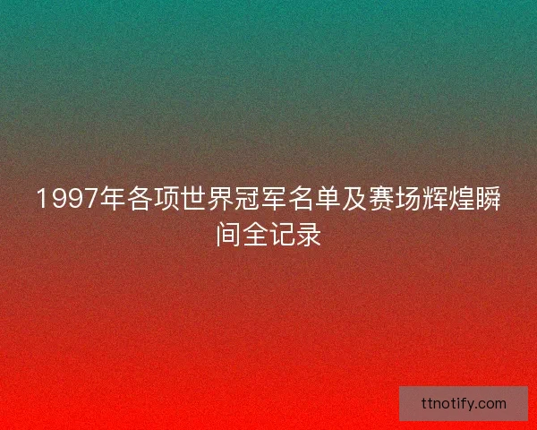 1997年各项世界冠军名单及赛场辉煌瞬间全记录
