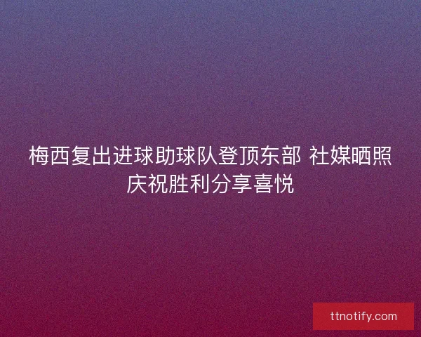 梅西复出进球助球队登顶东部 社媒晒照庆祝胜利分享喜悦