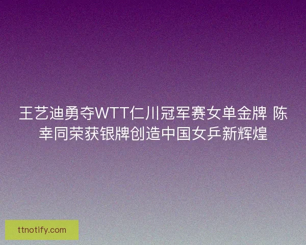 王艺迪勇夺WTT仁川冠军赛女单金牌 陈幸同荣获银牌创造中国女乒新辉煌