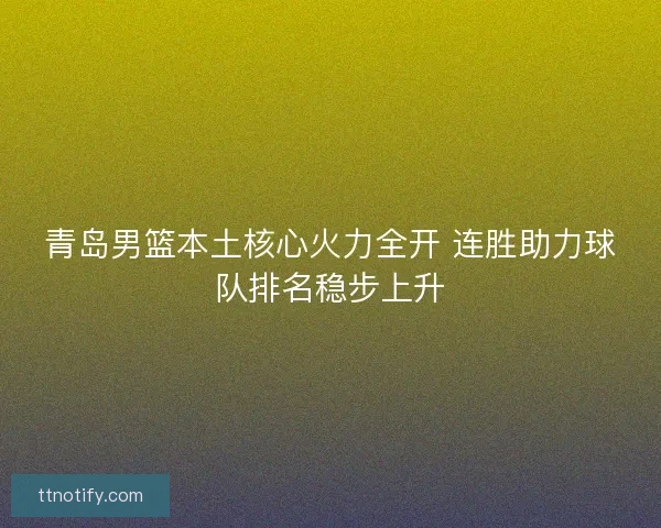 青岛男篮本土核心火力全开 连胜助力球队排名稳步上升