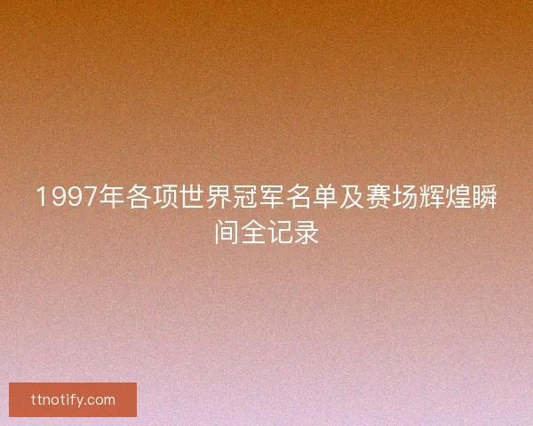 1997年各项世界冠军名单及赛场辉煌瞬间全记录