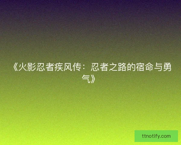 《火影忍者疾风传：忍者之路的宿命与勇气》