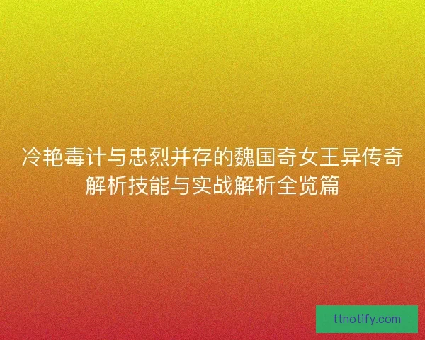 冷艳毒计与忠烈并存的魏国奇女王异传奇解析技能与实战解析全览篇