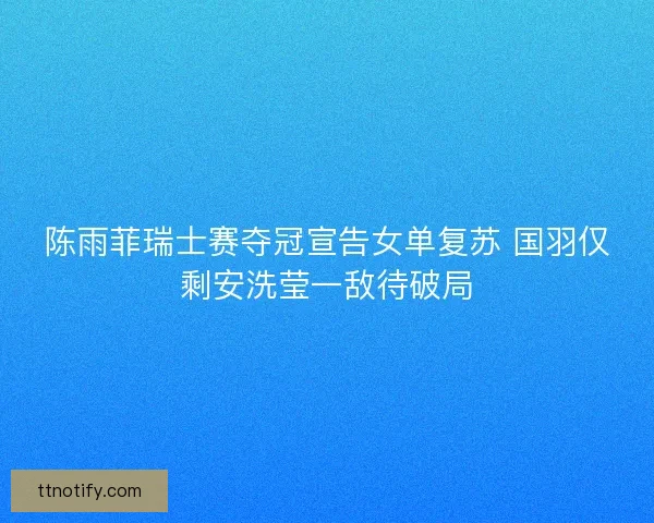 陈雨菲瑞士赛夺冠宣告女单复苏 国羽仅剩安洗莹一敌待破局