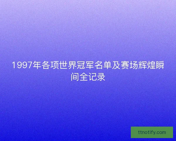 1997年各项世界冠军名单及赛场辉煌瞬间全记录