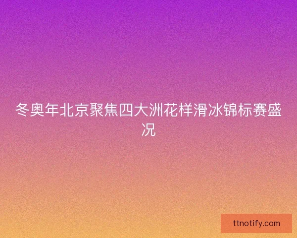冬奥年北京聚焦四大洲花样滑冰锦标赛盛况