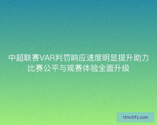 中超联赛VAR判罚响应速度明显提升助力比赛公平与观赛体验全面升级 中超联赛VAR判罚响应速度明显提升助力比赛公平与观赛体验全面升级