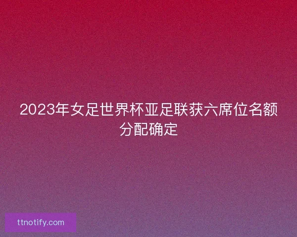 2023年女足世界杯亚足联获六席位名额分配确定