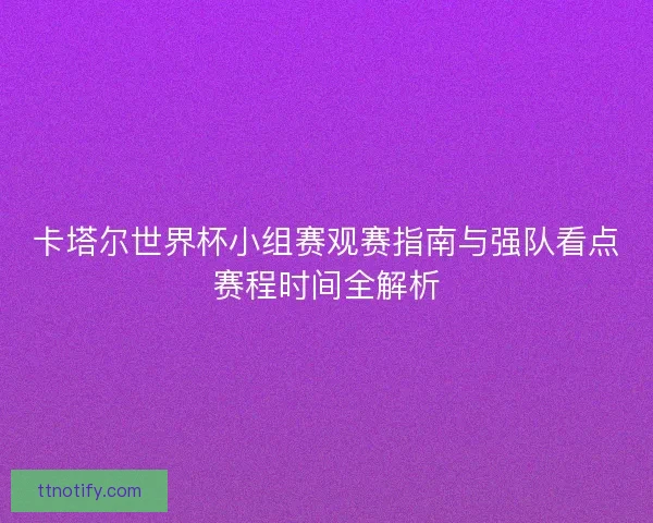 卡塔尔世界杯小组赛观赛指南与强队看点赛程时间全解析