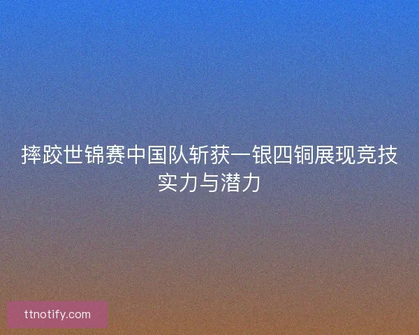 摔跤世锦赛中国队斩获一银四铜展现竞技实力与潜力