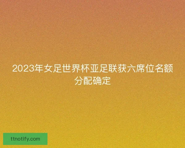 2023年女足世界杯亚足联获六席位名额分配确定