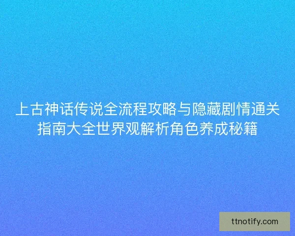 上古神话传说全流程攻略与隐藏剧情通关指南大全世界观解析角色养成秘籍