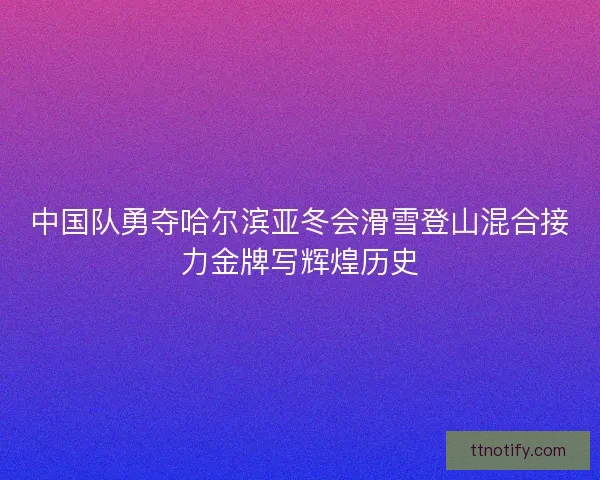 中国队勇夺哈尔滨亚冬会滑雪登山混合接力金牌写辉煌历史