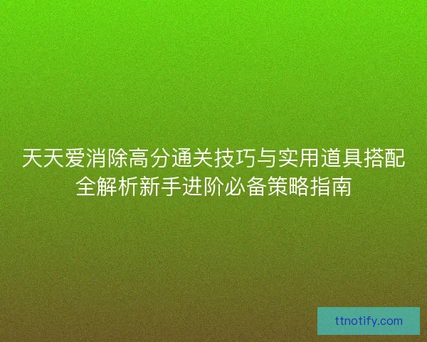 天天爱消除高分通关技巧与实用道具搭配全解析新手进阶必备策略指南
