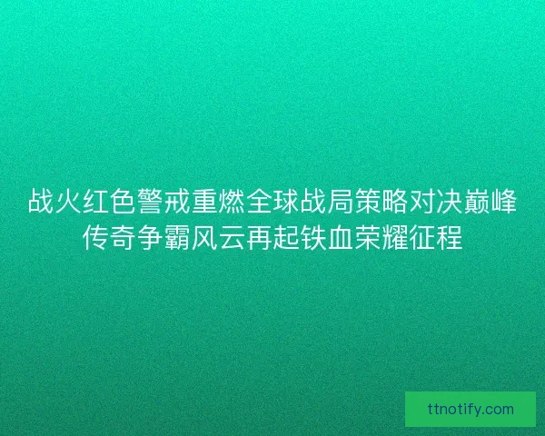 战火红色警戒重燃全球战局策略对决巅峰传奇争霸风云再起铁血荣耀征程